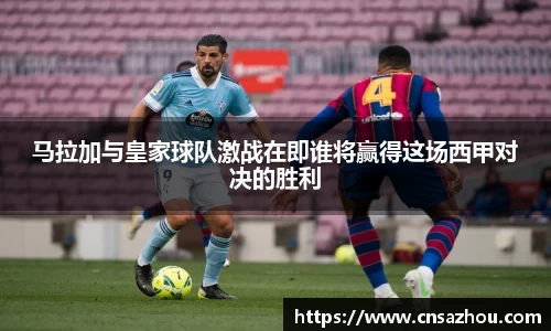 马拉加与皇家球队激战在即谁将赢得这场西甲对决的胜利