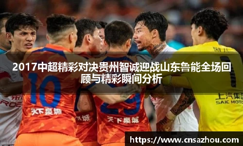 2017中超精彩对决贵州智诚迎战山东鲁能全场回顾与精彩瞬间分析