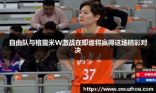 自由队与格雷米W激战在即谁将赢得这场精彩对决
