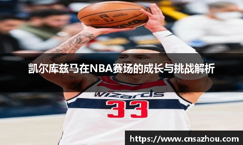 凯尔库兹马在NBA赛场的成长与挑战解析