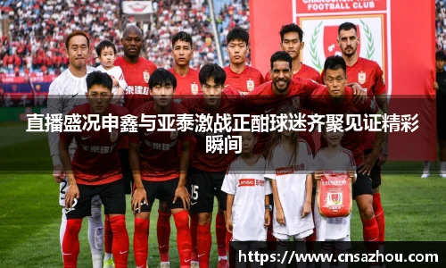 直播盛况申鑫与亚泰激战正酣球迷齐聚见证精彩瞬间