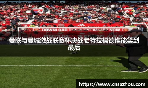 曼联与曼城激战联赛杯决战老特拉福德谁能笑到最后