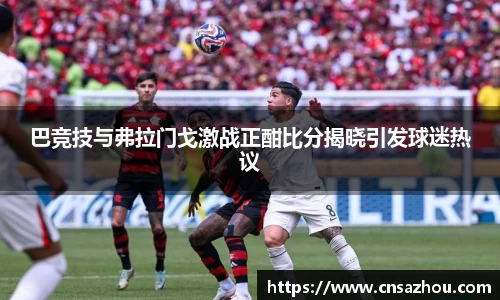 巴竞技与弗拉门戈激战正酣比分揭晓引发球迷热议